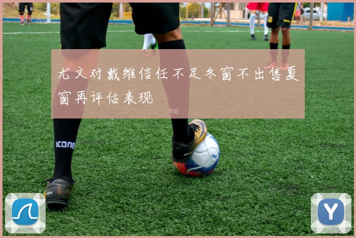 尤文对戴维信任不足冬窗不出售夏窗再评估表现