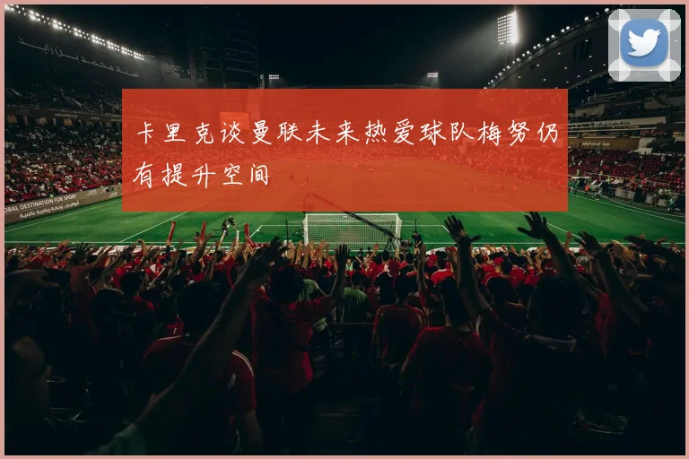 卡里克谈曼联未来热爱球队梅努仍有提升空间