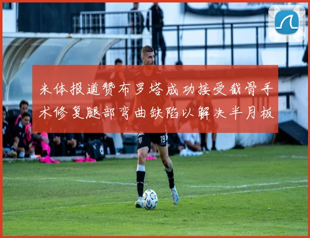 米体报道赞布罗塔成功接受截骨手术修复腿部弯曲缺陷以解决半月板缺失问题