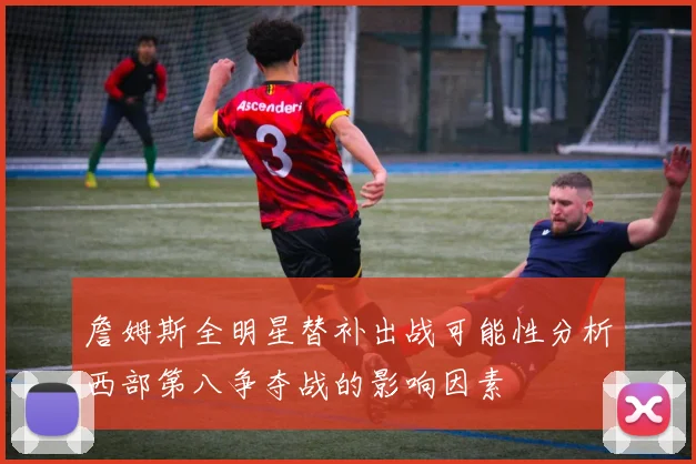 詹姆斯全明星替补出战可能性分析西部第八争夺战的影响因素