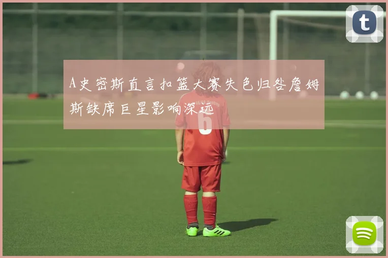 A史密斯直言扣篮大赛失色归咎詹姆斯缺席巨星影响深远