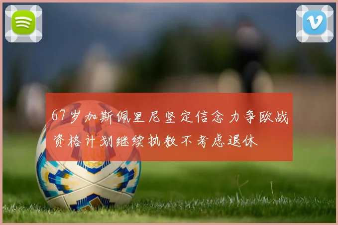 67岁加斯佩里尼坚定信念力争欧战资格计划继续执教不考虑退休