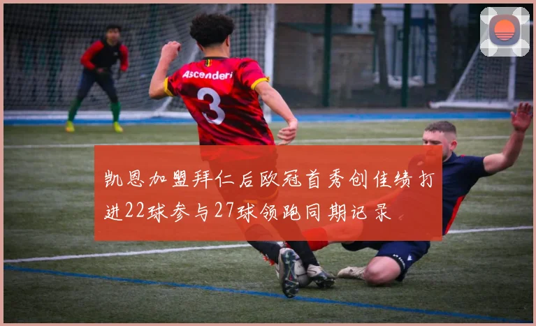 凯恩加盟拜仁后欧冠首秀创佳绩打进22球参与27球领跑同期记录
