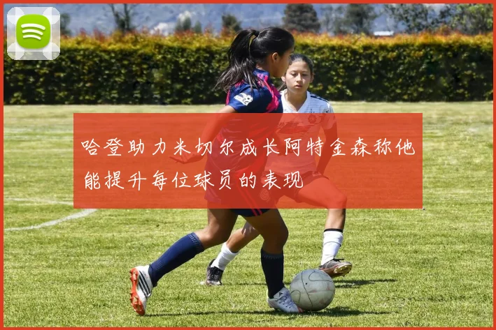 哈登助力米切尔成长阿特金森称他能提升每位球员的表现