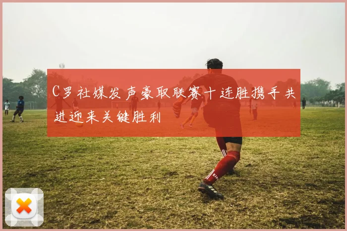 C罗社媒发声豪取联赛十连胜携手共进迎来关键胜利