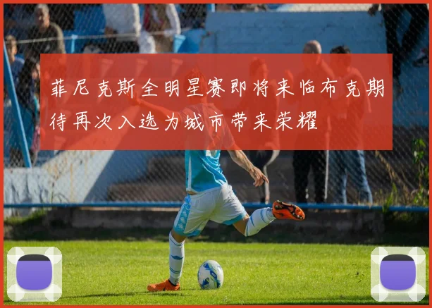 菲尼克斯全明星赛即将来临布克期待再次入选为城市带来荣耀