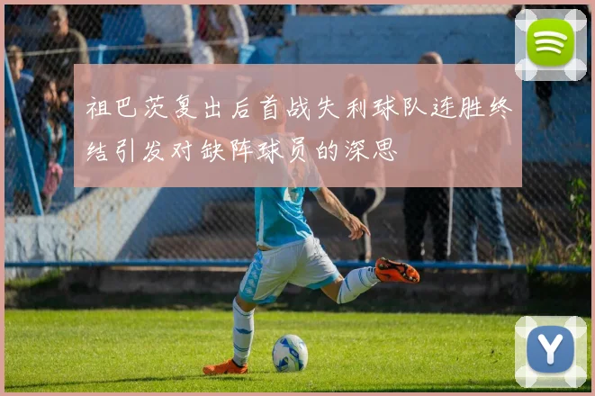 祖巴茨复出后首战失利球队连胜终结引发对缺阵球员的深思