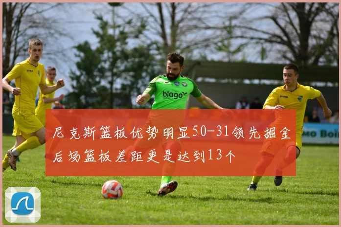 尼克斯篮板优势明显50-31领先掘金后场篮板差距更是达到13个