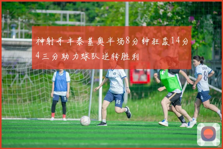 神射手丰泰基奥半场8分钟狂轰14分4三分助力球队逆转胜利