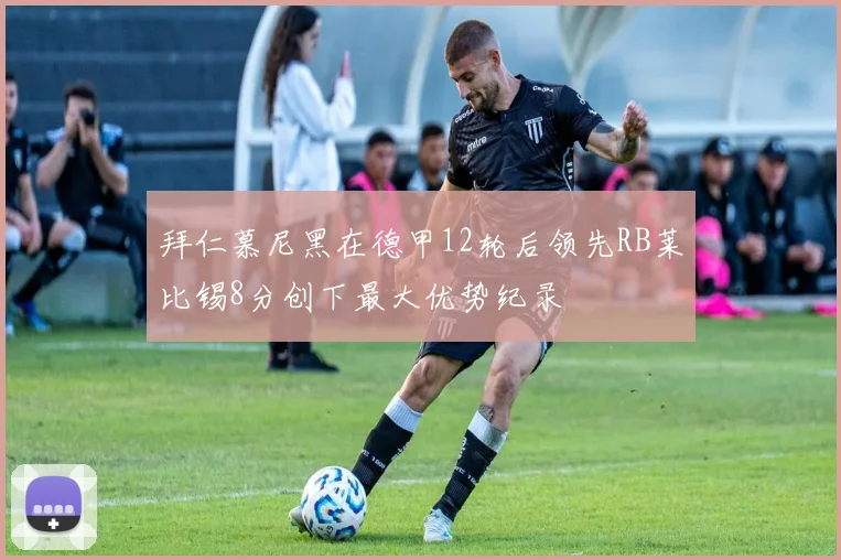 拜仁慕尼黑在德甲12轮后领先RB莱比锡8分创下最大优势纪录