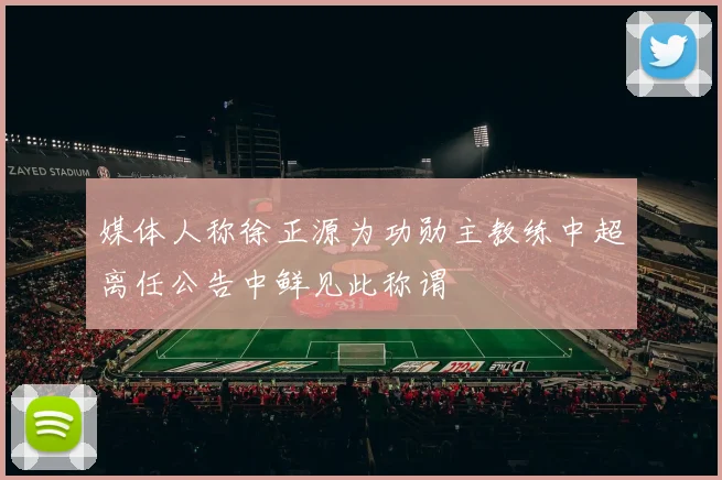 媒体人称徐正源为功勋主教练中超离任公告中鲜见此称谓