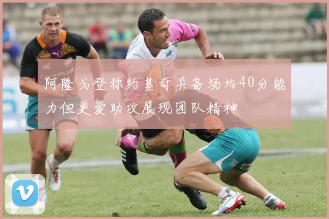 阿隆戈登称约基奇具备场均40分能力但更爱助攻展现团队精神