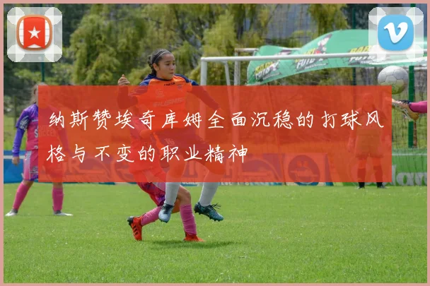纳斯赞埃奇库姆全面沉稳的打球风格与不变的职业精神
