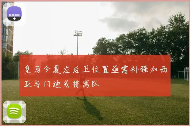 皇马今夏左后卫位置亟需补强加西亚与门迪或将离队