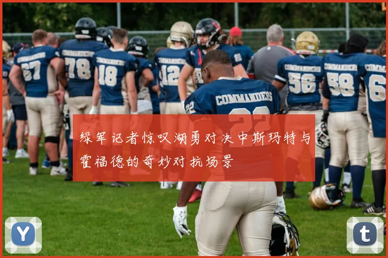 绿军记者惊叹湖勇对决中斯玛特与霍福德的奇妙对抗场景
