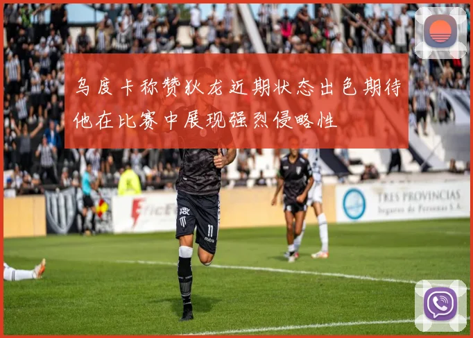 乌度卡称赞狄龙近期状态出色期待他在比赛中展现强烈侵略性