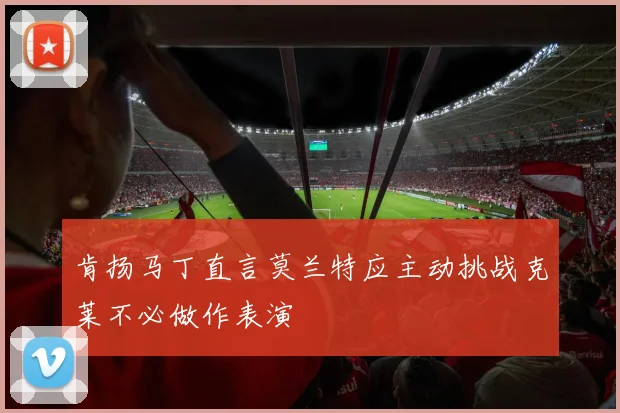 肯扬马丁直言莫兰特应主动挑战克莱不必做作表演