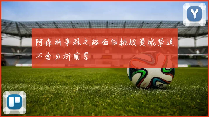 阿森纳争冠之路面临挑战曼城紧追不舍分析前景