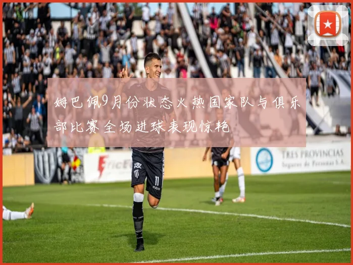 姆巴佩9月份状态火热国家队与俱乐部比赛全场进球表现惊艳