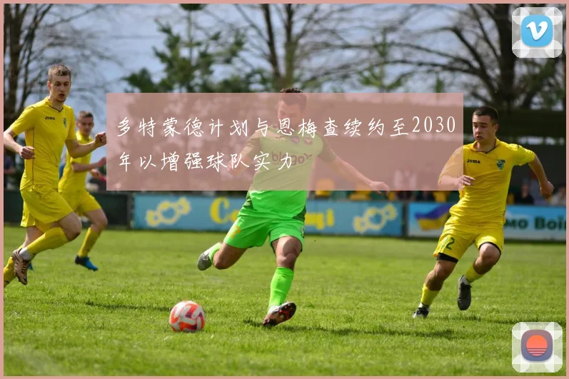 多特蒙德计划与恩梅查续约至2030年以增强球队实力