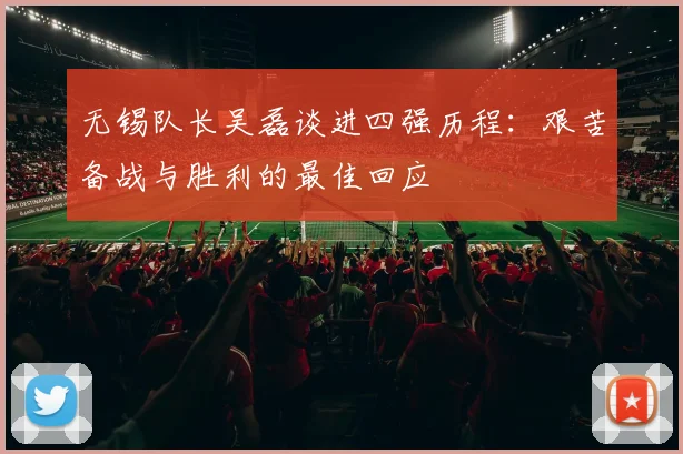 无锡队长吴磊谈进四强历程：艰苦备战与胜利的最佳回应