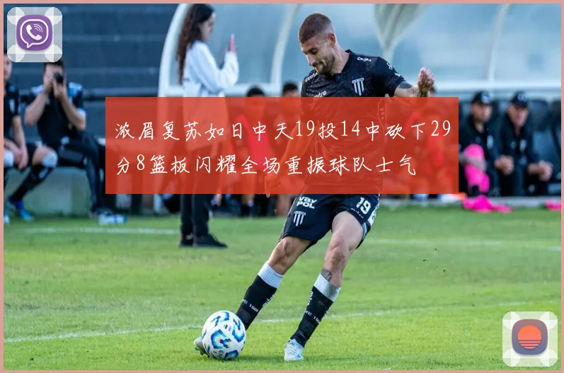 浓眉复苏如日中天19投14中砍下29分8篮板闪耀全场重振球队士气