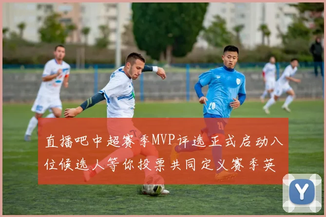 直播吧中超赛季MVP评选正式启动八位候选人等你投票共同定义赛季英雄