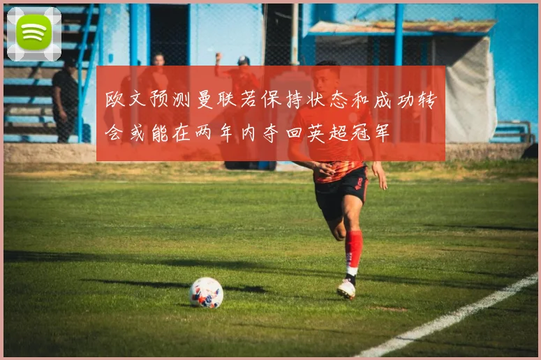欧文预测曼联若保持状态和成功转会或能在两年内夺回英超冠军