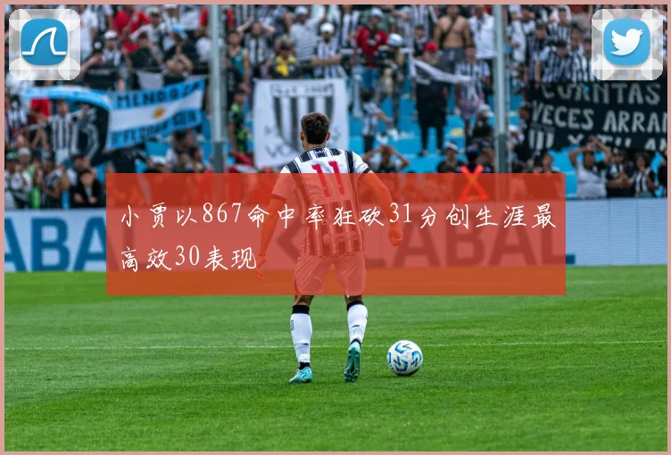 小贾以867命中率狂砍31分创生涯最高效30表现
