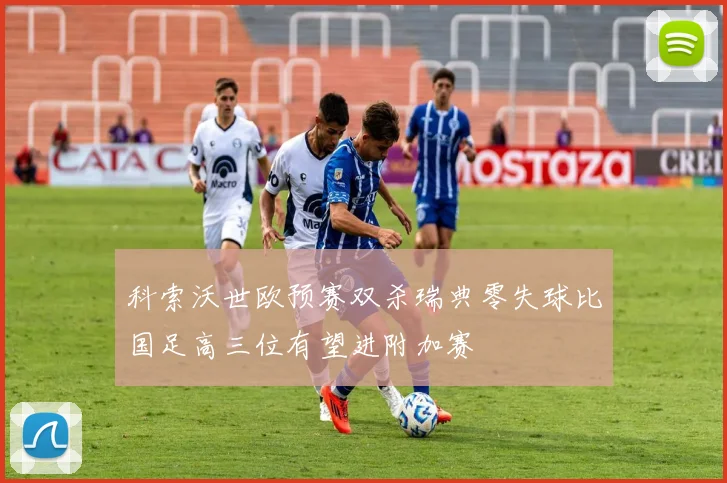 科索沃世欧预赛双杀瑞典零失球比国足高三位有望进附加赛