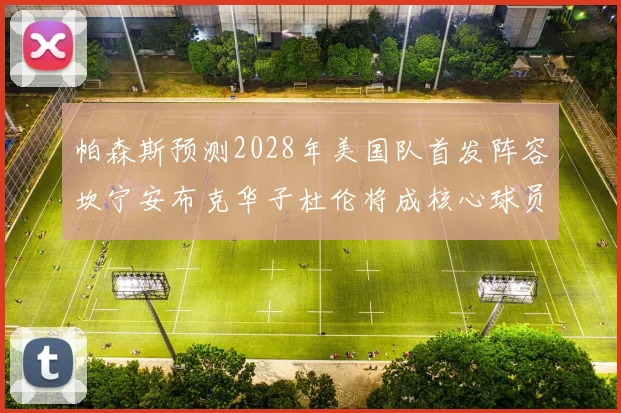 帕森斯预测2028年美国队首发阵容坎宁安布克华子杜伦将成核心球员