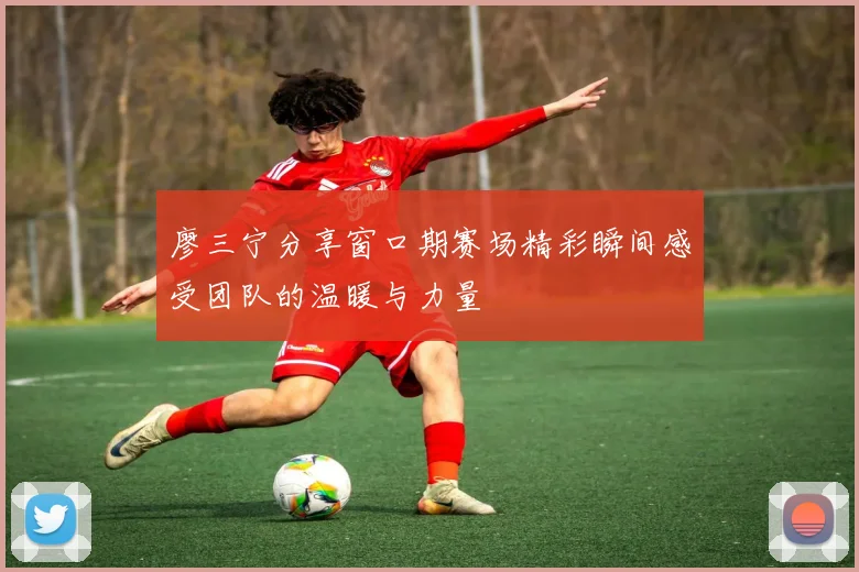 廖三宁分享窗口期赛场精彩瞬间感受团队的温暖与力量