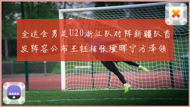 全运会男足U20浙江队对阵新疆队首发阵容公布王钰栋张瑷晖宁方泽领衔出战