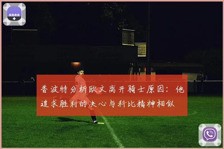 香波特分析欧文离开骑士原因：他追求胜利的决心与科比精神相似