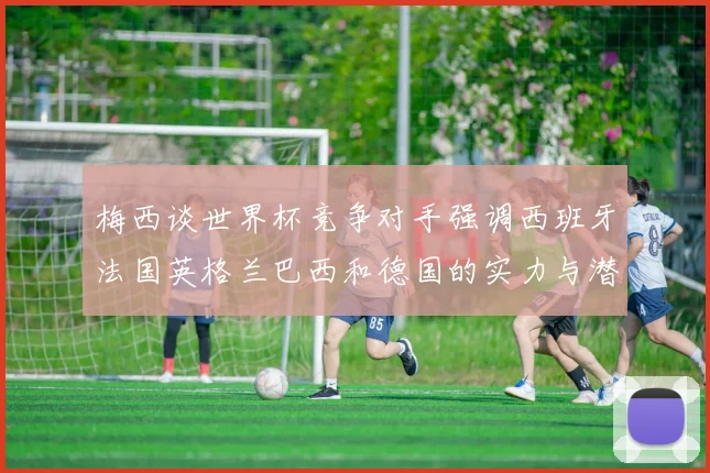 梅西谈世界杯竞争对手强调西班牙法国英格兰巴西和德国的实力与潜力