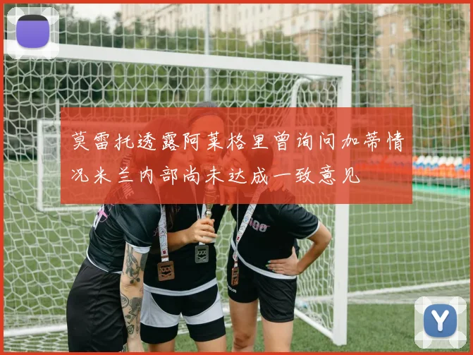 莫雷托透露阿莱格里曾询问加蒂情况米兰内部尚未达成一致意见