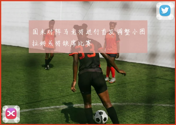 国米对阵马竞将进行首发调整小图拉姆或将缺席比赛