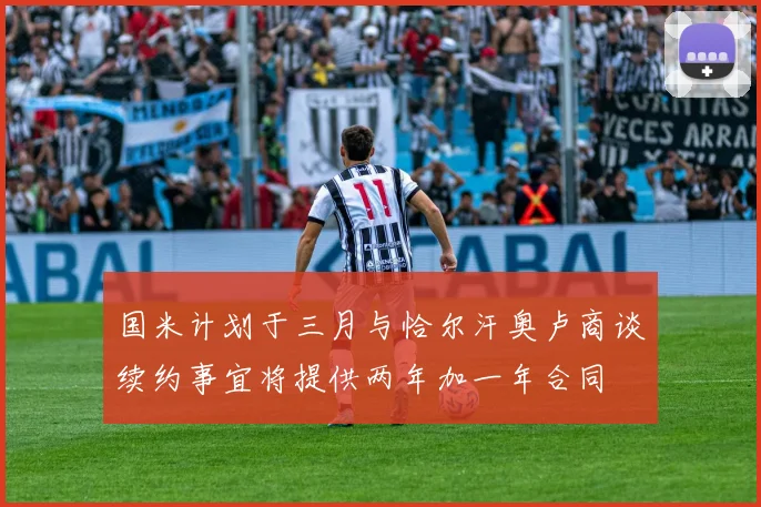 国米计划于三月与恰尔汗奥卢商谈续约事宜将提供两年加一年合同