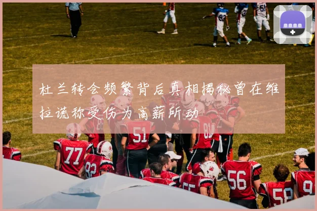 杜兰转会频繁背后真相揭秘曾在维拉谎称受伤为高薪所动