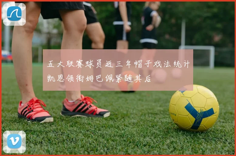 五大联赛球员近三年帽子戏法统计凯恩领衔姆巴佩紧随其后