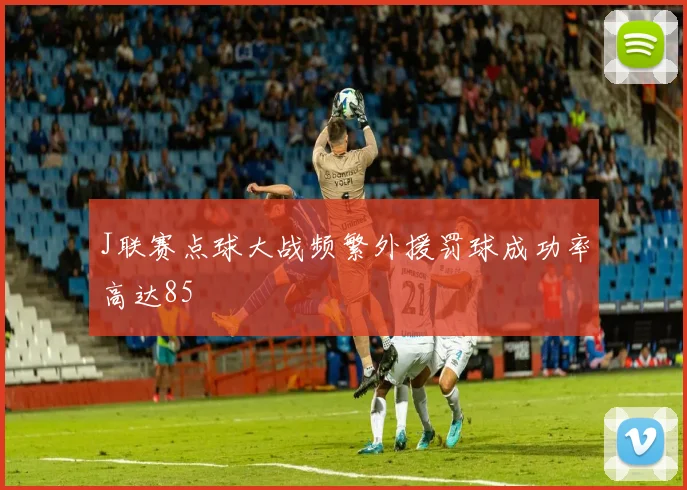 J联赛点球大战频繁外援罚球成功率高达85