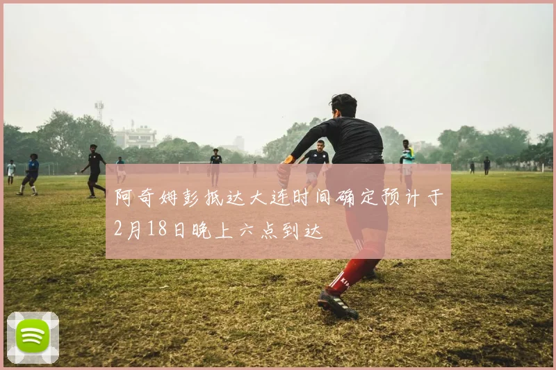 阿奇姆彭抵达大连时间确定预计于2月18日晚上六点到达