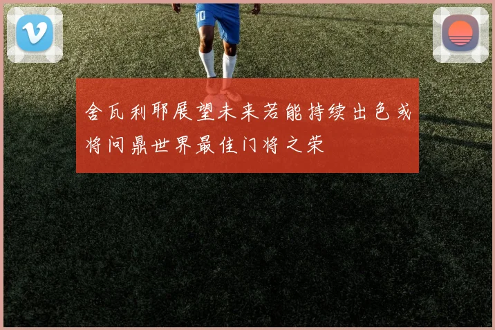 舍瓦利耶展望未来若能持续出色或将问鼎世界最佳门将之荣