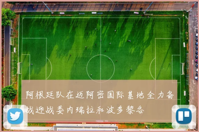 阿根廷队在迈阿密国际基地全力备战迎战委内瑞拉和波多黎各