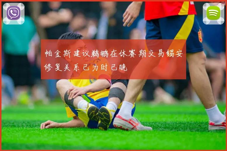 帕金斯建议鹈鹕在休赛期交易锡安修复关系已为时已晚