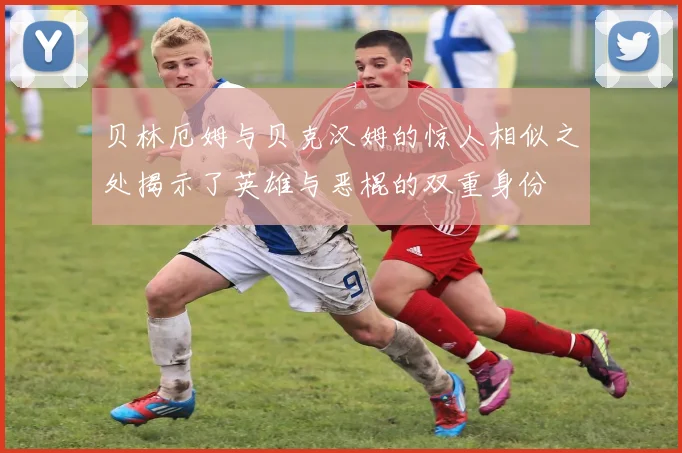 贝林厄姆与贝克汉姆的惊人相似之处揭示了英雄与恶棍的双重身份
