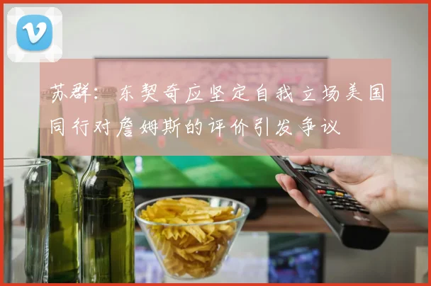 苏群：东契奇应坚定自我立场美国同行对詹姆斯的评价引发争议