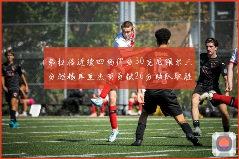 弗拉格连续四场得分30克尼佩尔三分超越库里杰明贡献26分助队取胜