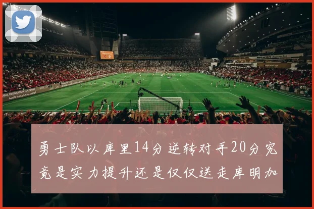 勇士队以库里14分逆转对手20分究竟是实力提升还是仅仅送走库明加的结果