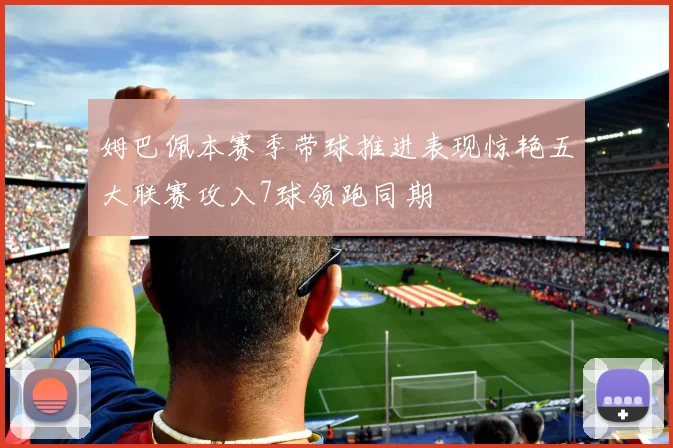 姆巴佩本赛季带球推进表现惊艳五大联赛攻入7球领跑同期